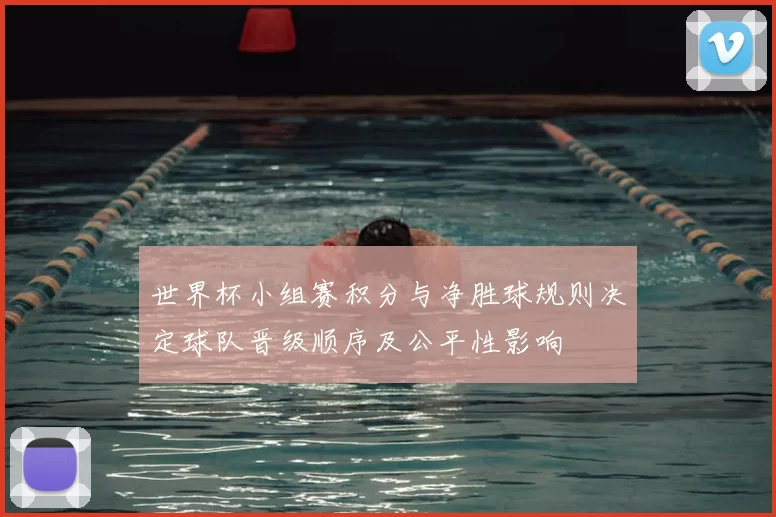 世界杯小组赛积分与净胜球规则决定球队晋级顺序及公平性影响