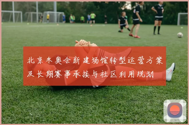 北京冬奥会新建场馆转型运营方案及长期赛事承接与社区利用规划