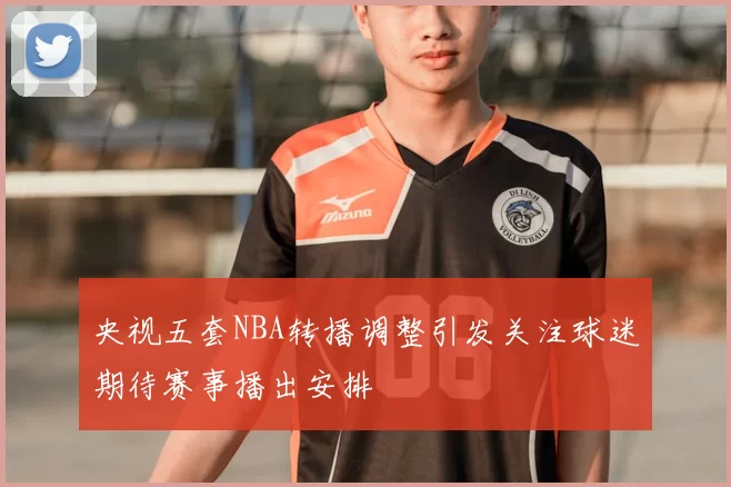 央视五套NBA转播调整引发关注球迷期待赛事播出安排