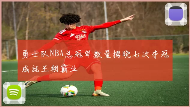 勇士队NBA总冠军数量揭晓七次夺冠成就王朝霸业