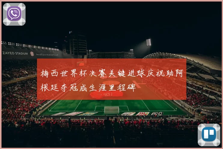 梅西世界杯决赛关键进球庆祝助阿根廷夺冠成生涯里程碑