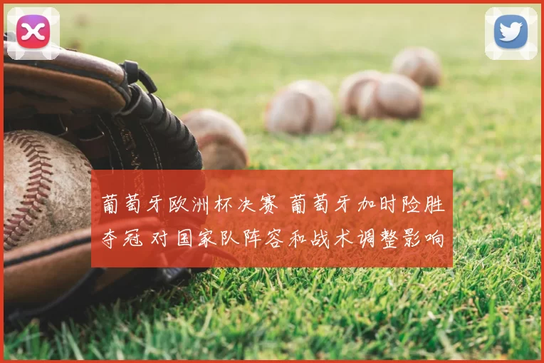 葡萄牙欧洲杯决赛 葡萄牙加时险胜夺冠 对国家队阵容和战术调整影响