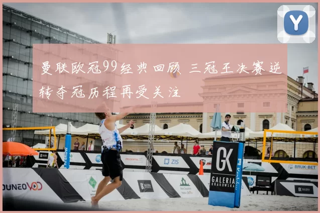 曼联欧冠99经典回顾 三冠王决赛逆转夺冠历程再受关注