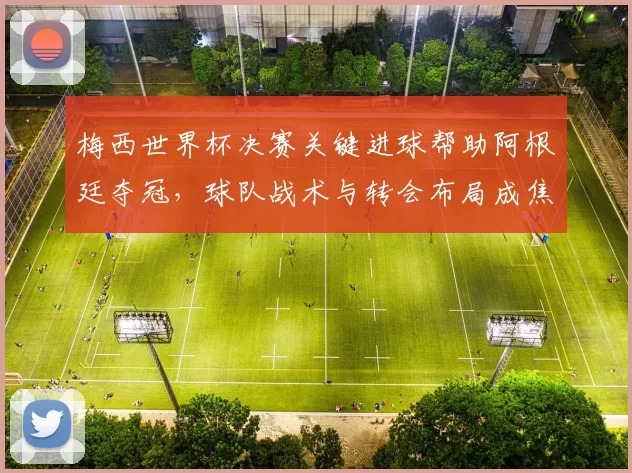 梅西世界杯决赛关键进球帮助阿根廷夺冠，球队战术与转会布局成焦点