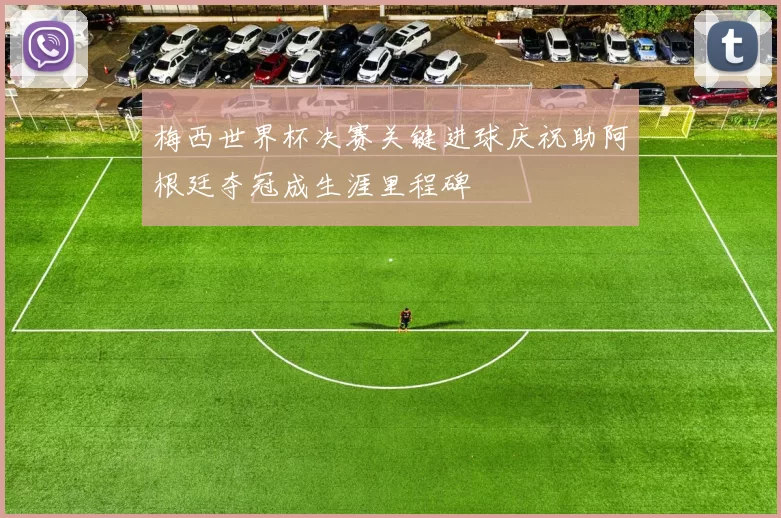 梅西世界杯决赛关键进球庆祝助阿根廷夺冠成生涯里程碑