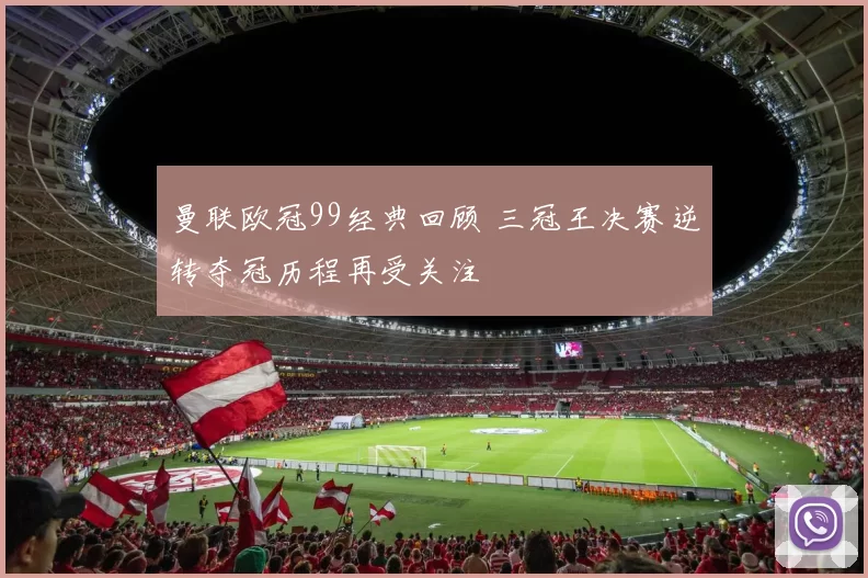 曼联欧冠99经典回顾 三冠王决赛逆转夺冠历程再受关注