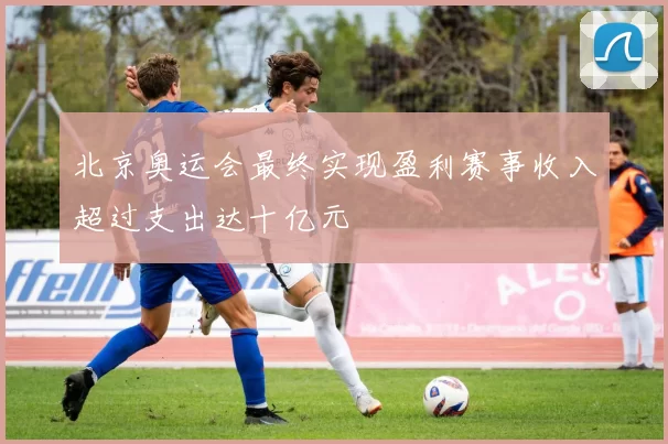 北京奥运会最终实现盈利赛事收入超过支出达十亿元