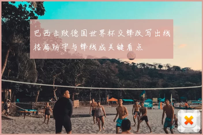 巴西击败德国世界杯交锋改写出线格局防守与锋线成关键看点