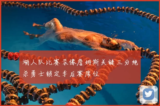 湖人队比赛录像詹姆斯关键三分绝杀勇士锁定季后赛席位