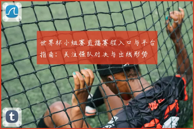 世界杯小组赛直播赛程入口与平台指南：关注强队对决与出线形势