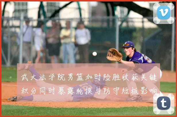 武大法学院男篮加时险胜收获关键积分同时暴露轮换与防守短板影响赛程