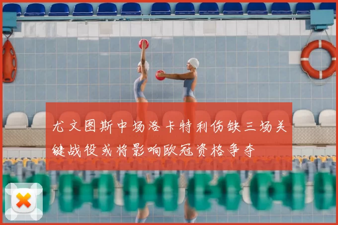 尤文图斯中场洛卡特利伤缺三场关键战役或将影响欧冠资格争夺
