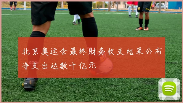 北京奥运会最终财务收支结果公布净支出达数十亿元