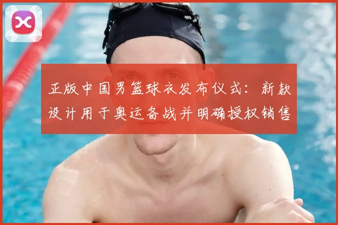 正版中国男篮球衣发布仪式：新款设计用于奥运备战并明确授权销售