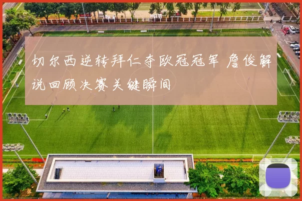 切尔西逆转拜仁夺欧冠冠军 詹俊解说回顾决赛关键瞬间