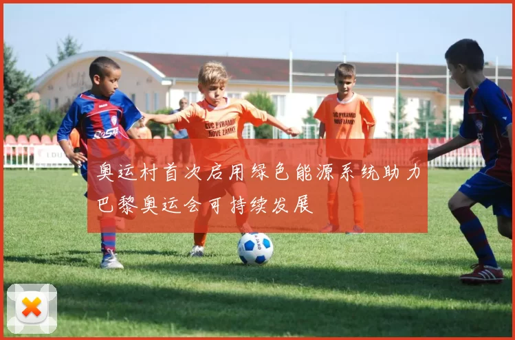 奥运村首次启用绿色能源系统助力巴黎奥运会可持续发展