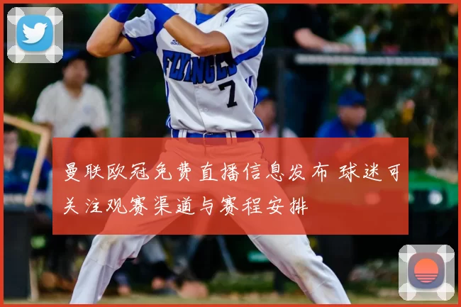曼联欧冠免费直播信息发布 球迷可关注观赛渠道与赛程安排