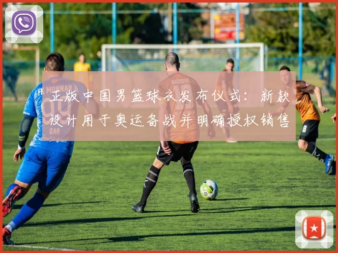 正版中国男篮球衣发布仪式：新款设计用于奥运备战并明确授权销售