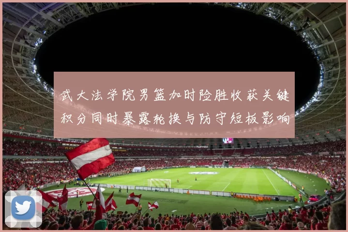 武大法学院男篮加时险胜收获关键积分同时暴露轮换与防守短板影响赛程