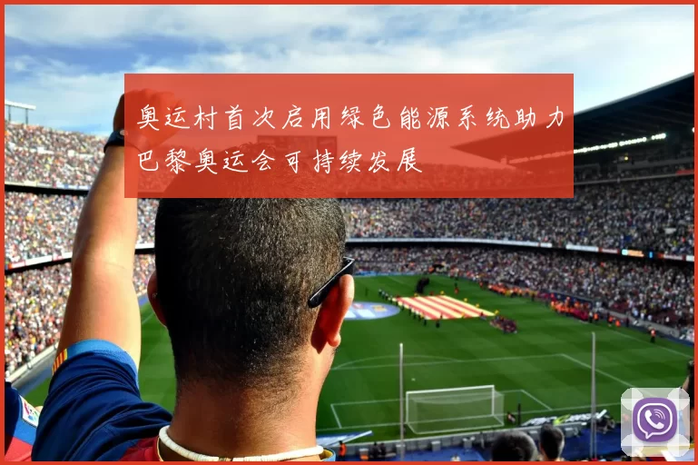 奥运村首次启用绿色能源系统助力巴黎奥运会可持续发展