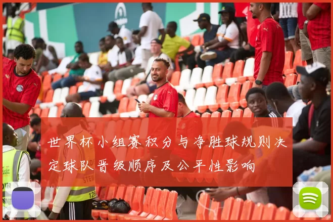 世界杯小组赛积分与净胜球规则决定球队晋级顺序及公平性影响