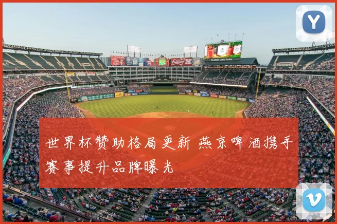 世界杯赞助格局更新 燕京啤酒携手赛事提升品牌曝光