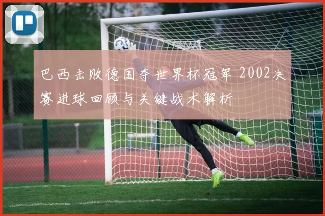 巴西击败德国夺世界杯冠军 2002决赛进球回顾与关键战术解析