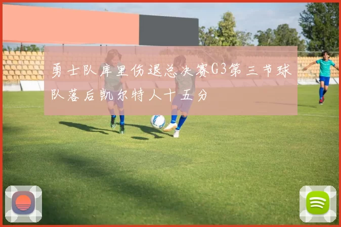勇士队库里伤退总决赛G3第三节球队落后凯尔特人十五分