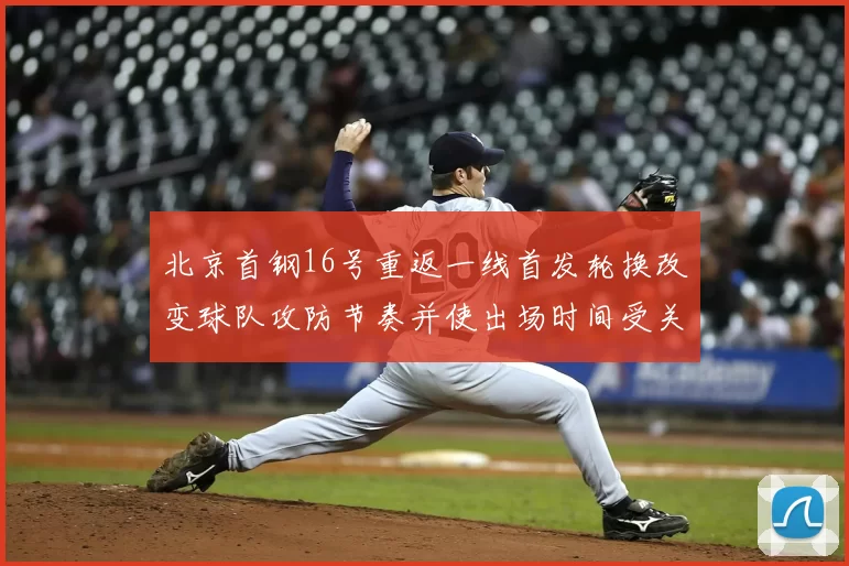 北京首钢16号重返一线首发轮换改变球队攻防节奏并使出场时间受关注
